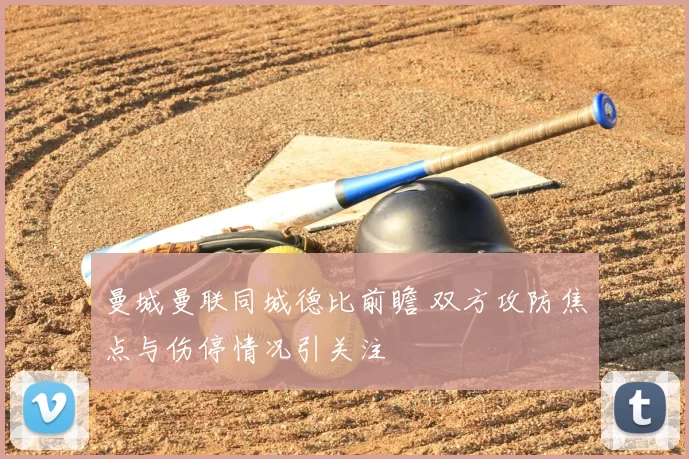 曼城曼联同城德比前瞻 双方攻防焦点与伤停情况引关注