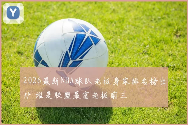 2026最新NBA球队老板身家排名榜出炉 谁是联盟最富老板前三