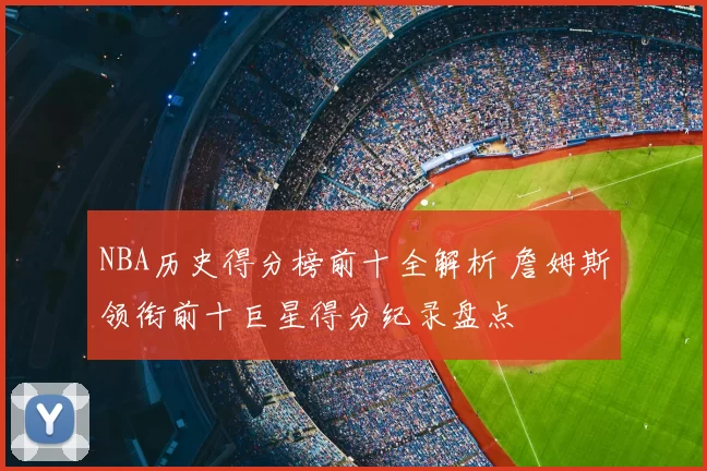 NBA历史得分榜前十全解析 詹姆斯领衔前十巨星得分纪录盘点