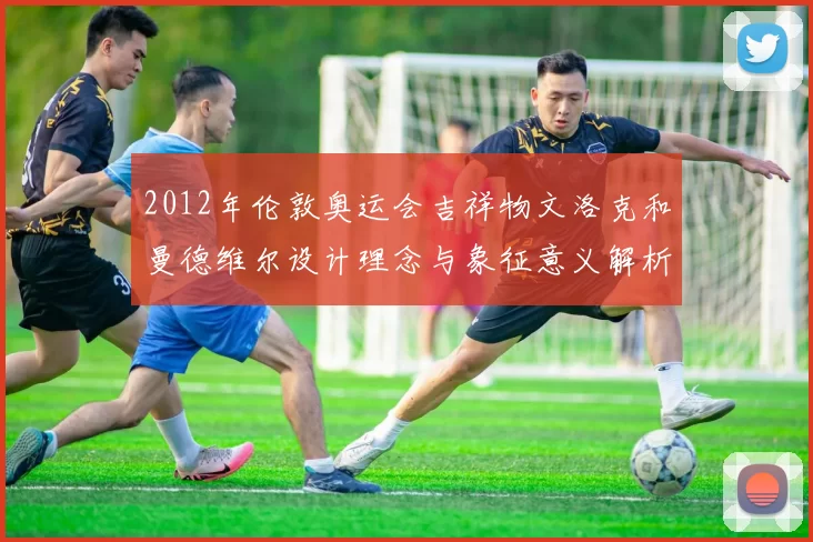 2012年伦敦奥运会吉祥物文洛克和曼德维尔设计理念与象征意义解析