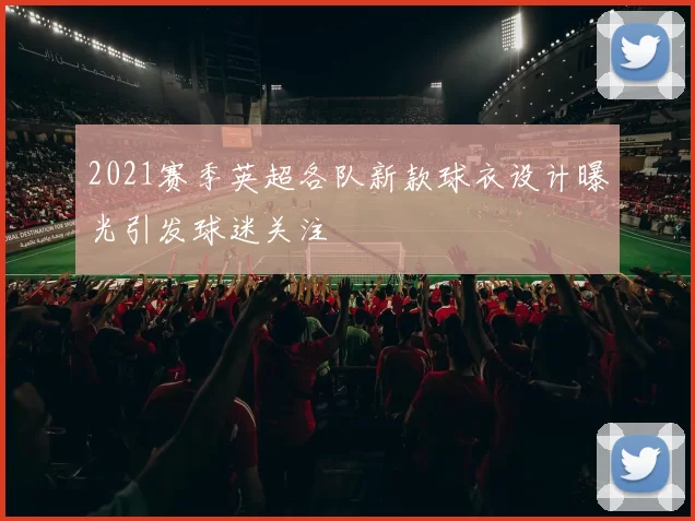 2021赛季英超各队新款球衣设计曝光引发球迷关注