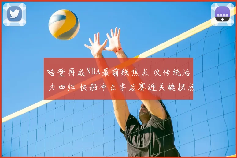 哈登再成NBA最前线焦点 攻传统治力回归 快船冲击季后赛迎关键拐点