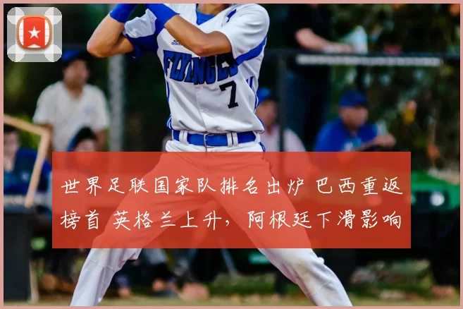 世界足联国家队排名出炉 巴西重返榜首 英格兰上升,阿根廷下滑影响种子