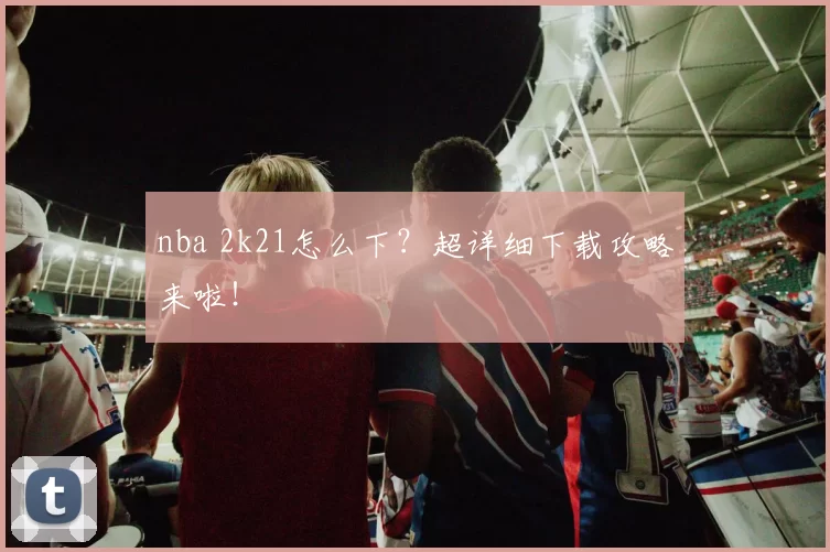 nba 2k21怎么下?超详细下载攻略来啦!