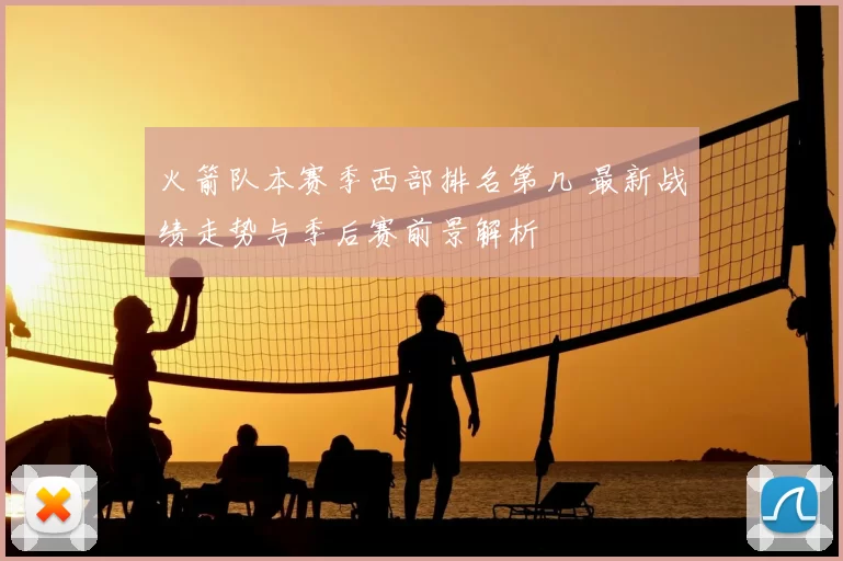 火箭队本赛季西部排名第几 最新战绩走势与季后赛前景解析