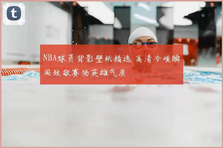 NBA球员背影壁纸精选 高清冷峻瞬间致敬赛场英雄气质