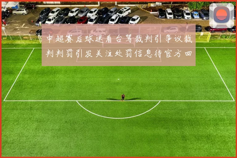 中超赛后球迷看台骂裁判引争议裁判判罚引发关注处罚信息待官方回应