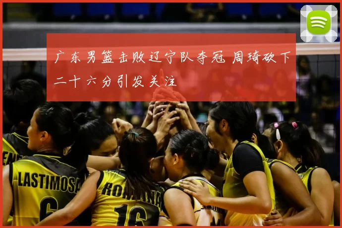 广东男篮击败辽宁队夺冠 周琦砍下二十六分引发关注