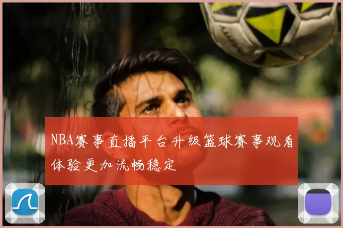 NBA赛事直播平台升级篮球赛事观看体验更加流畅稳定