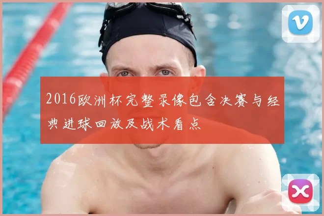 2016欧洲杯完整录像包含决赛与经典进球回放及战术看点