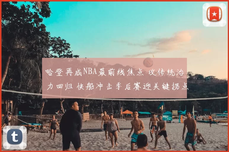 哈登再成NBA最前线焦点 攻传统治力回归 快船冲击季后赛迎关键拐点