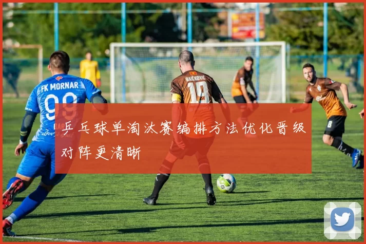 乒乓球单淘汰赛编排方法优化晋级对阵更清晰