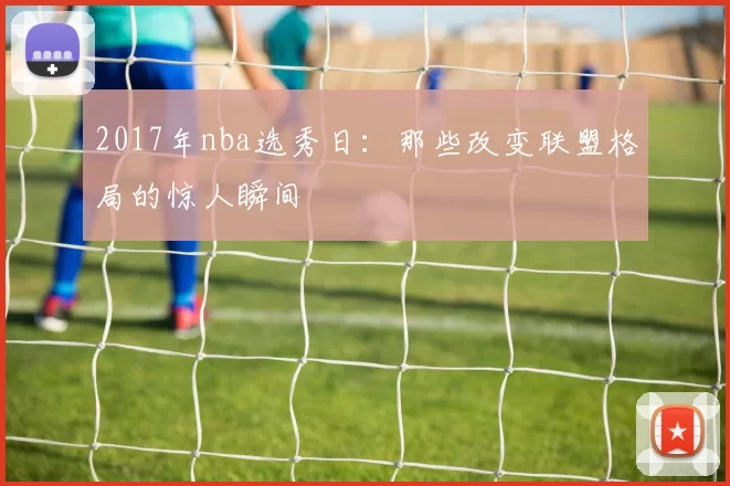 2017年nba选秀日：那些改变联盟格局的惊人瞬间