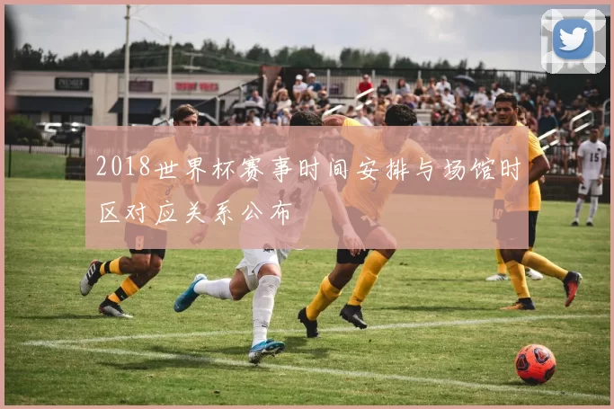 2018世界杯赛事时间安排与场馆时区对应关系公布