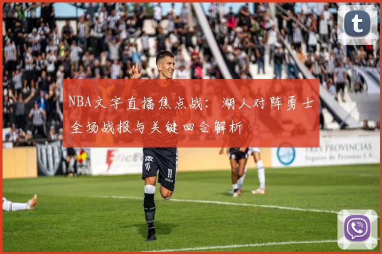 NBA文字直播焦点战:湖人对阵勇士全场战报与关键回合解析