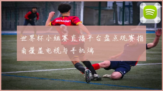 世界杯小组赛直播平台盘点观赛指南覆盖电视与手机端