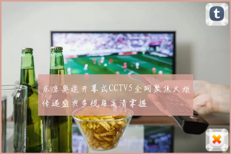 东京奥运开幕式CCTV5全网聚焦火炬传递盛典多视角高清掌握