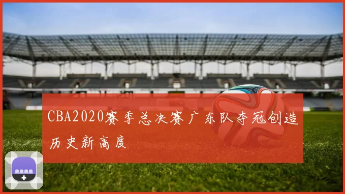 CBA2020赛季总决赛广东队夺冠创造历史新高度