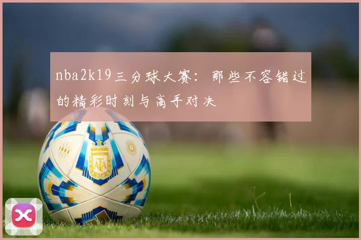 nba2k19三分球大赛:那些不容错过的精彩时刻与高手对决