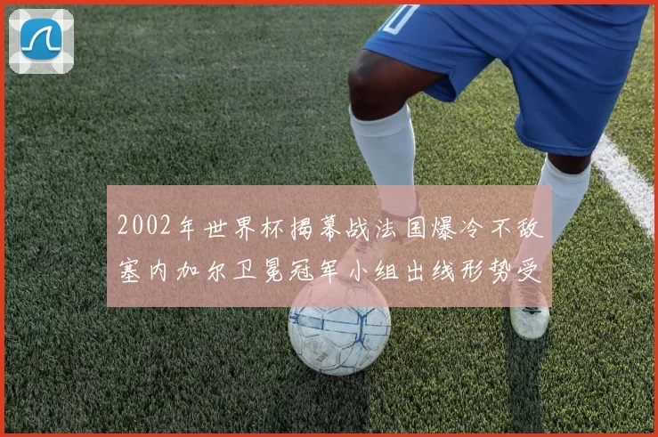 2002年世界杯揭幕战法国爆冷不敌塞内加尔卫冕冠军小组出线形势受压