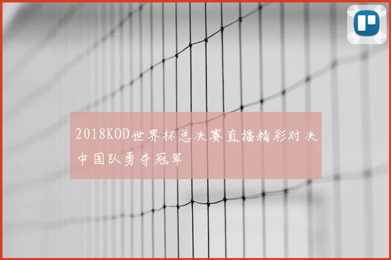 2018KOD世界杯总决赛直播精彩对决中国队勇夺冠军