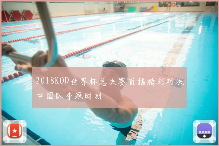 2018KOD世界杯总决赛直播精彩对决中国队夺冠时刻