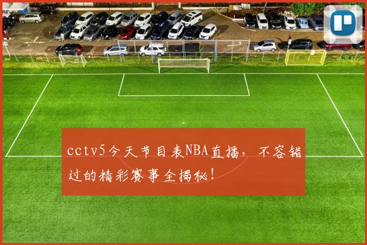 cctv5今天节目表NBA直播,不容错过的精彩赛事全揭秘!