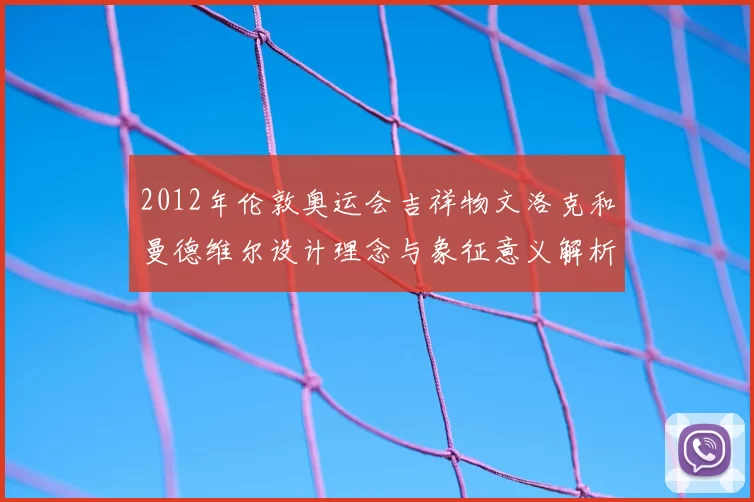 2012年伦敦奥运会吉祥物文洛克和曼德维尔设计理念与象征意义解析