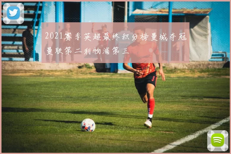 2021赛季英超最终积分榜曼城夺冠曼联第二利物浦第三