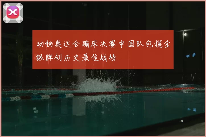 动物奥运会蹦床决赛中国队包揽金银牌创历史最佳战绩
