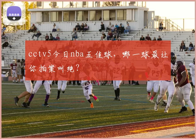 cctv5今日nba五佳球,哪一球最让你拍案叫绝?