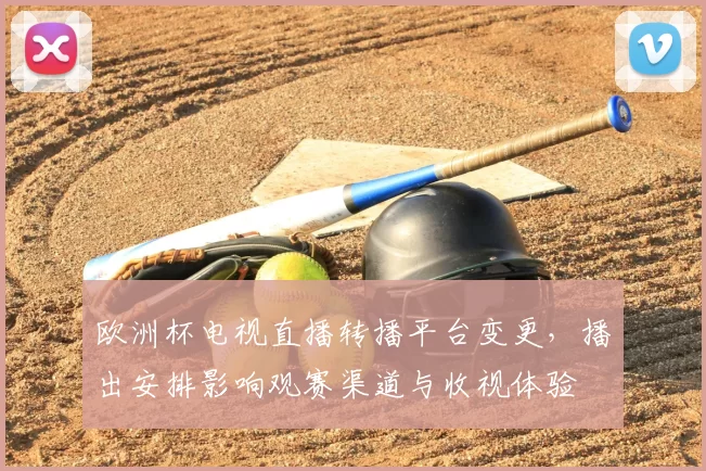 欧洲杯电视直播转播平台变更,播出安排影响观赛渠道与收视体验