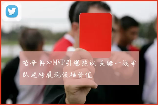 哈登再冲MVP引爆热议 关键一战率队逆转展现领袖价值