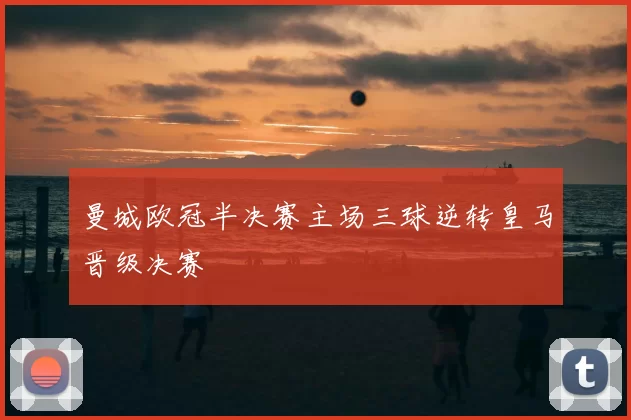 曼城欧冠半决赛主场三球逆转皇马晋级决赛