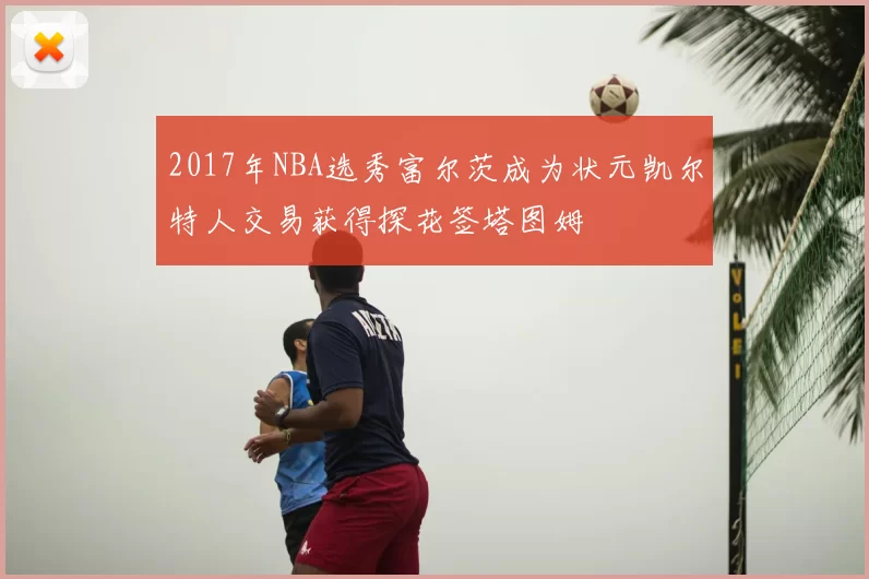 2017年NBA选秀富尔茨成为状元凯尔特人交易获得探花签塔图姆