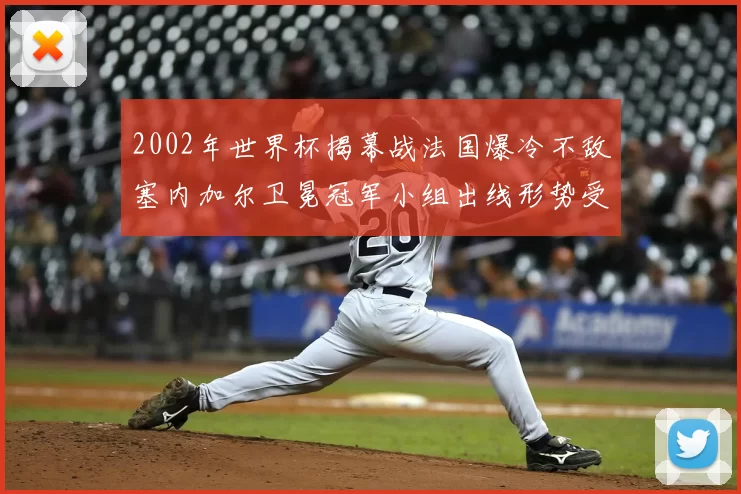 2002年世界杯揭幕战法国爆冷不敌塞内加尔卫冕冠军小组出线形势受压
