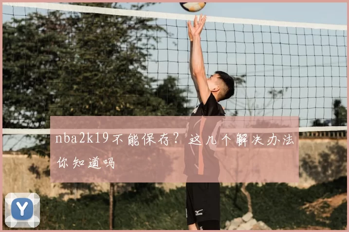 nba2k19不能保存？这几个解决办法你知道吗