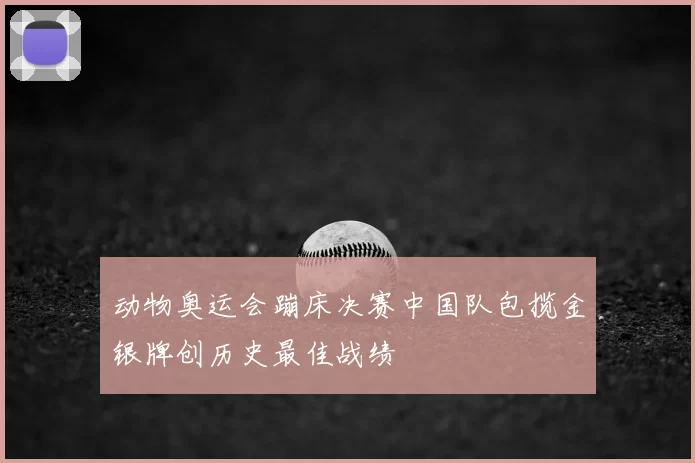 动物奥运会蹦床决赛中国队包揽金银牌创历史最佳战绩