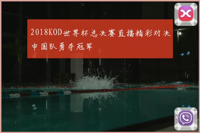 2018KOD世界杯总决赛直播精彩对决中国队勇夺冠军