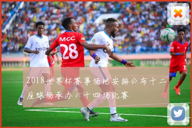 2018世界杯赛事场地安排公布十二座球场承办六十四场比赛