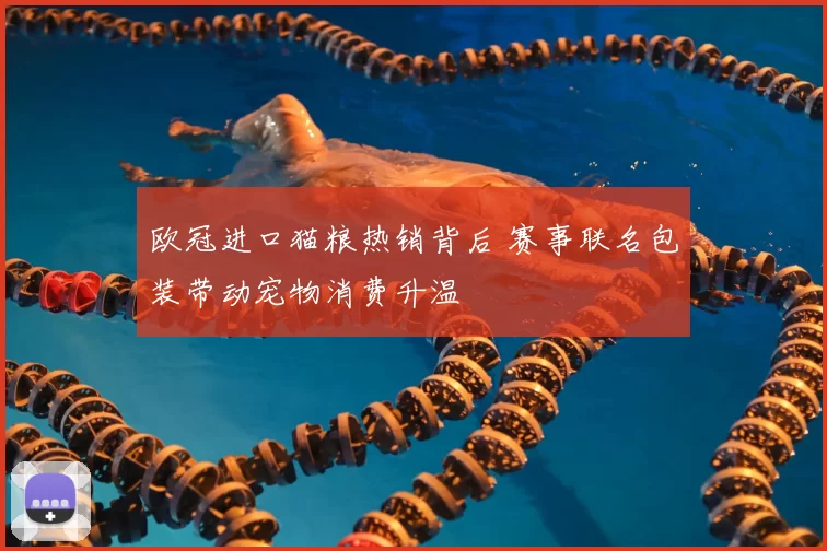 欧冠进口猫粮热销背后 赛事联名包装带动宠物消费升温