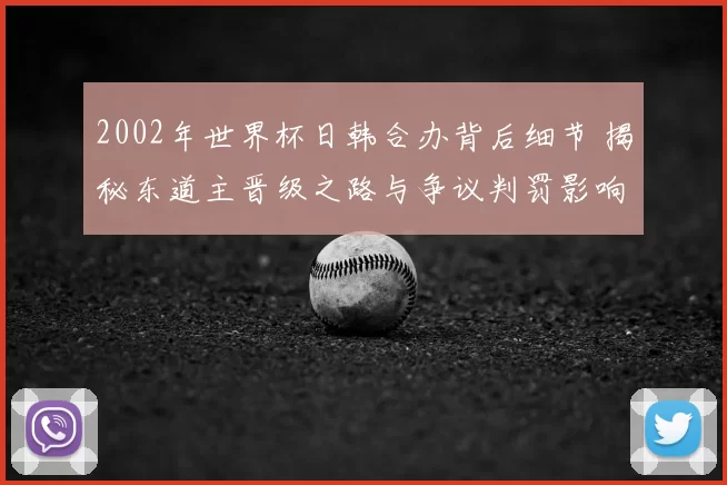 2002年世界杯日韩合办背后细节 揭秘东道主晋级之路与争议判罚影响