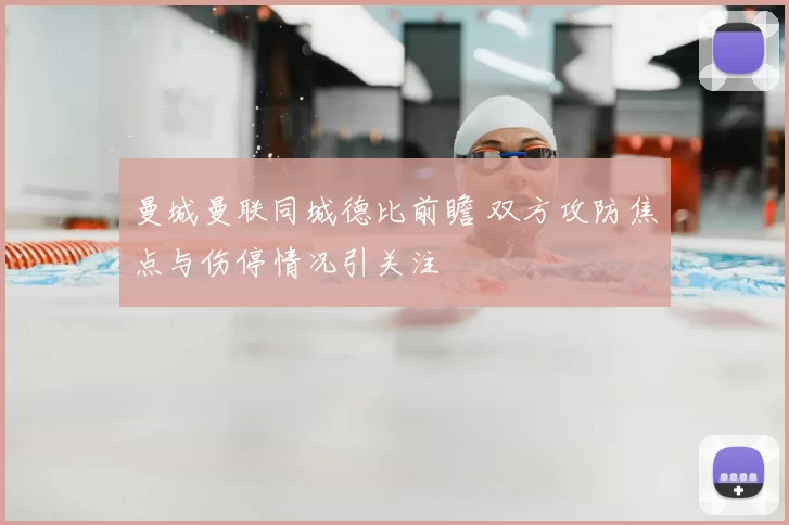 曼城曼联同城德比前瞻 双方攻防焦点与伤停情况引关注