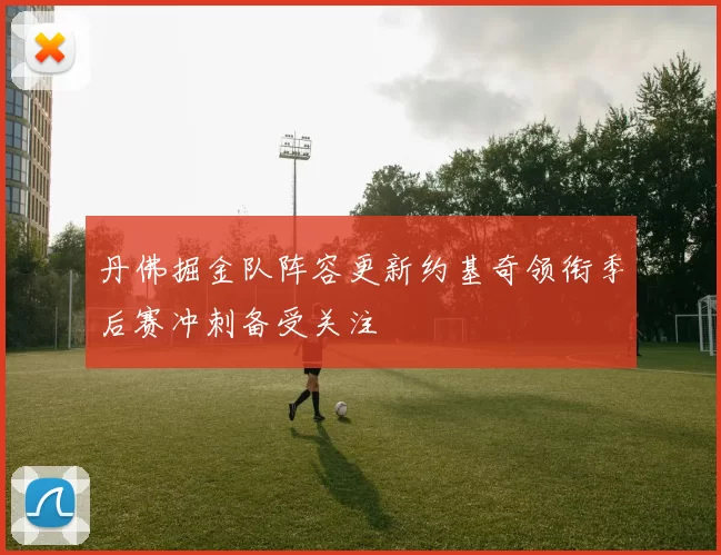 丹佛掘金队阵容更新约基奇领衔季后赛冲刺备受关注