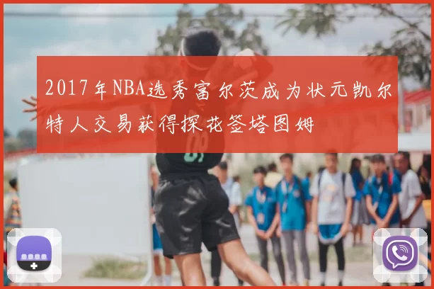 2017年NBA选秀富尔茨成为状元凯尔特人交易获得探花签塔图姆
