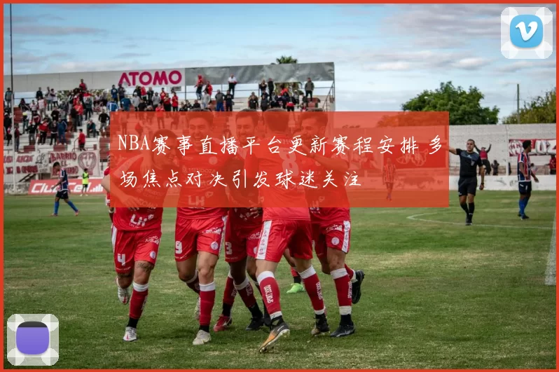 NBA赛事直播平台更新赛程安排 多场焦点对决引发球迷关注