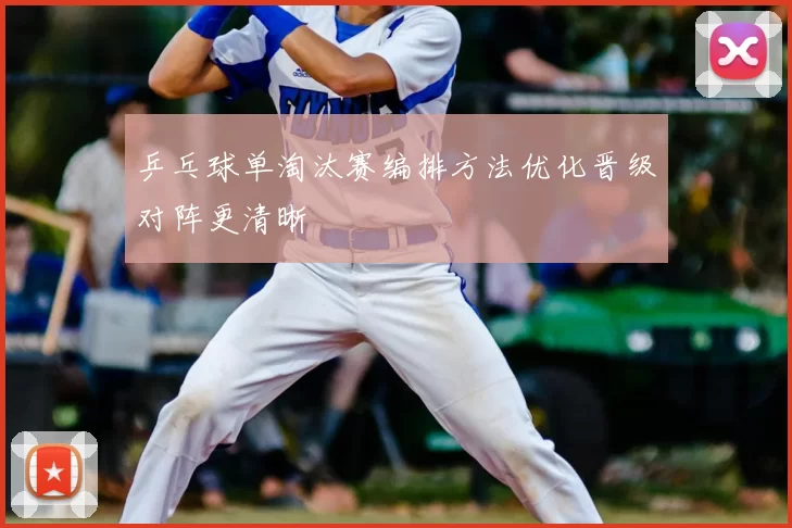 乒乓球单淘汰赛编排方法优化晋级对阵更清晰