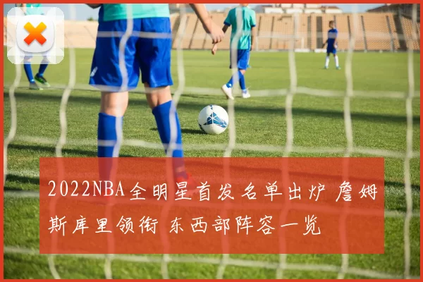 2022NBA全明星首发名单出炉 詹姆斯库里领衔 东西部阵容一览