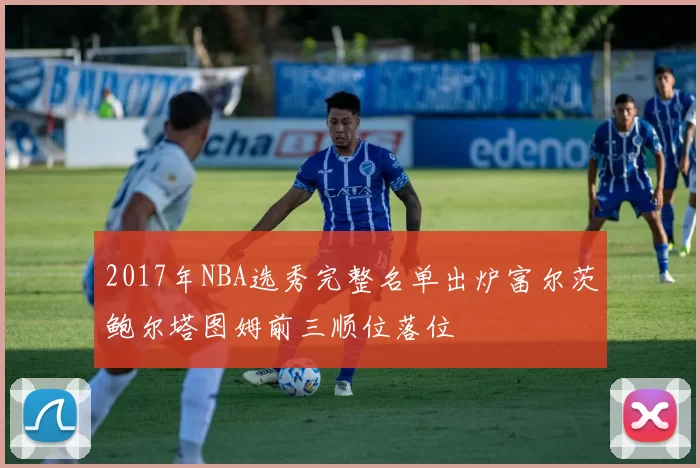 2017年NBA选秀完整名单出炉富尔茨鲍尔塔图姆前三顺位落位