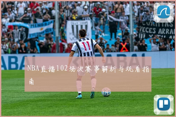 NBA直播102场次赛事解析与观看指南